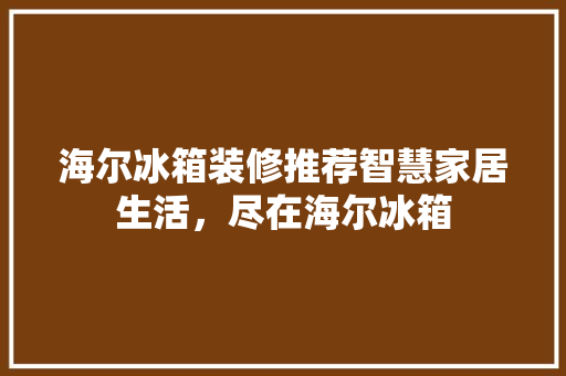 海尔冰箱装修推荐智慧家居生活，尽在海尔冰箱