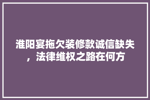 淮阳宴拖欠装修款诚信缺失，法律维权之路在何方