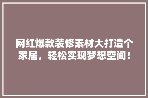 网红爆款装修素材大打造个家居，轻松实现梦想空间！