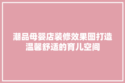 潮品母婴店装修效果图打造温馨舒适的育儿空间  第1张