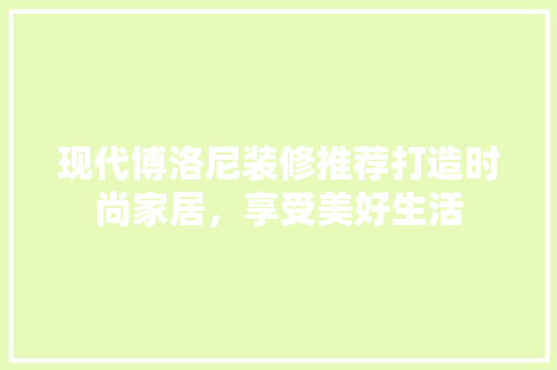 现代博洛尼装修推荐打造时尚家居，享受美好生活