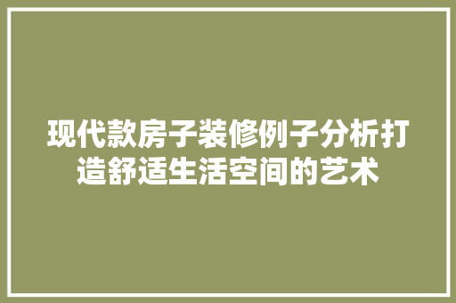 现代款房子装修例子分析打造舒适生活空间的艺术