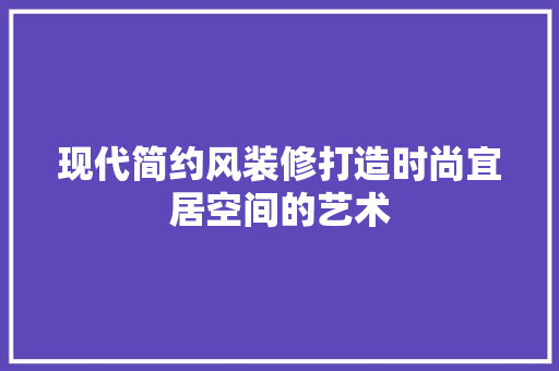 现代简约风装修打造时尚宜居空间的艺术  第1张