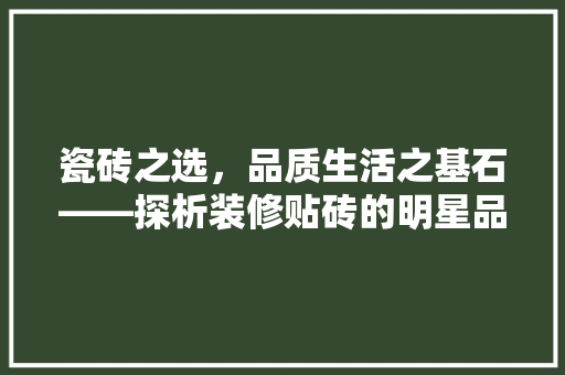 瓷砖之选，品质生活之基石——探析装修贴砖的明星品牌