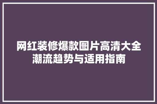 网红装修爆款图片高清大全潮流趋势与适用指南