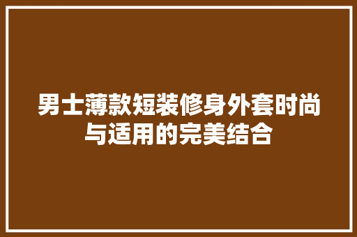男士薄款短装修身外套时尚与适用的完美结合