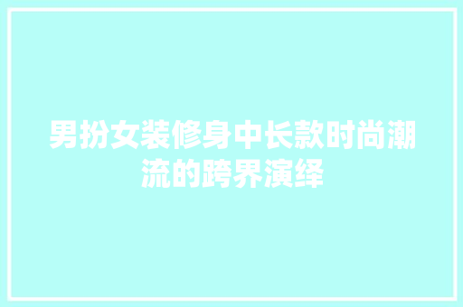 男扮女装修身中长款时尚潮流的跨界演绎