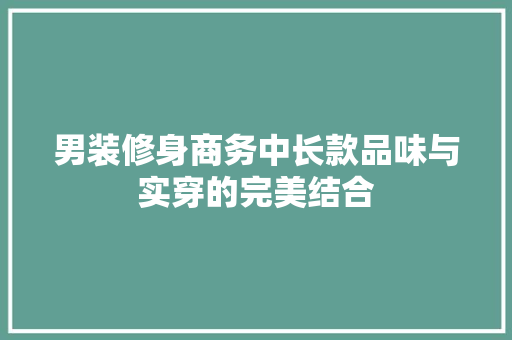 男装修身商务中长款品味与实穿的完美结合