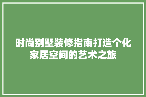 时尚别墅装修指南打造个化家居空间的艺术之旅