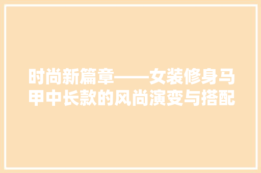 时尚新篇章——女装修身马甲中长款的风尚演变与搭配指南