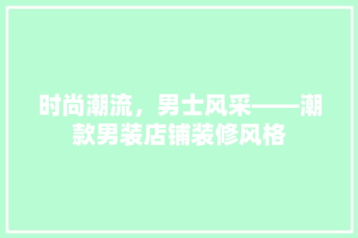 时尚潮流，男士风采——潮款男装店铺装修风格