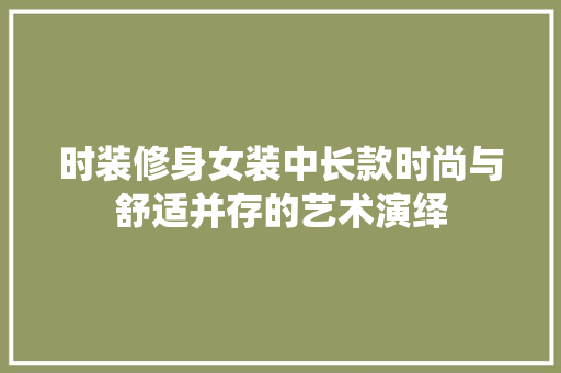 时装修身女装中长款时尚与舒适并存的艺术演绎