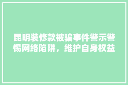 昆明装修款被骗事件警示警惕网络陷阱，维护自身权益