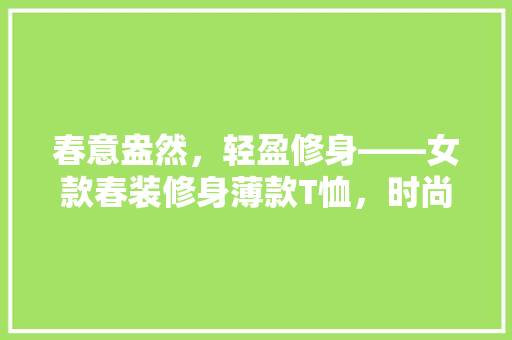 春意盎然，轻盈修身——女款春装修身薄款T恤，时尚与舒适的完美融合