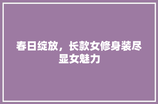 春日绽放，长款女修身装尽显女魅力