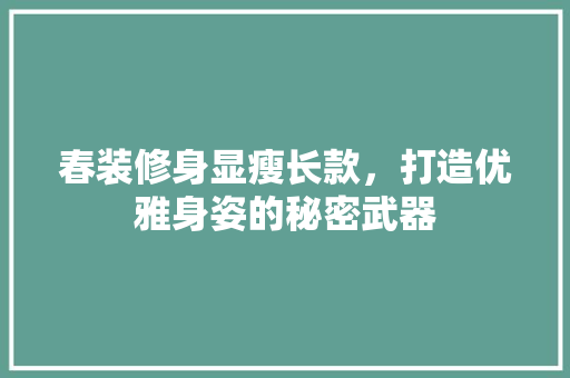 春装修身显瘦长款，打造优雅身姿的秘密武器