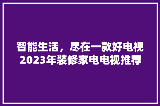 智能生活，尽在一款好电视2023年装修家电电视推荐指南