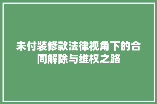 未付装修款法律视角下的合同解除与维权之路