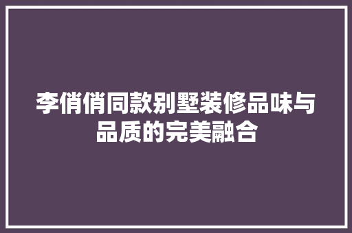 李俏俏同款别墅装修品味与品质的完美融合