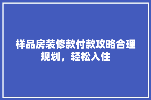 样品房装修款付款攻略合理规划，轻松入住