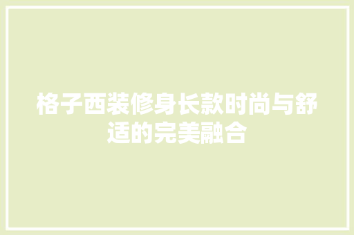 格子西装修身长款时尚与舒适的完美融合