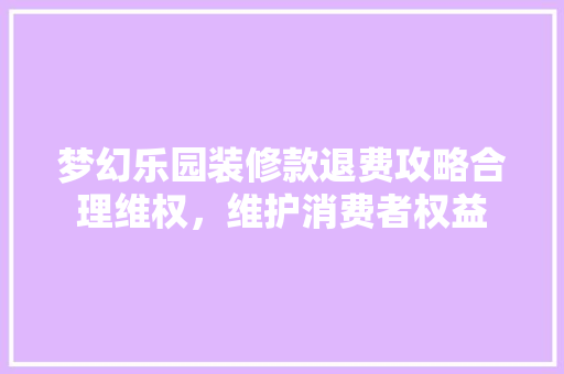 梦幻乐园装修款退费攻略合理维权，维护消费者权益