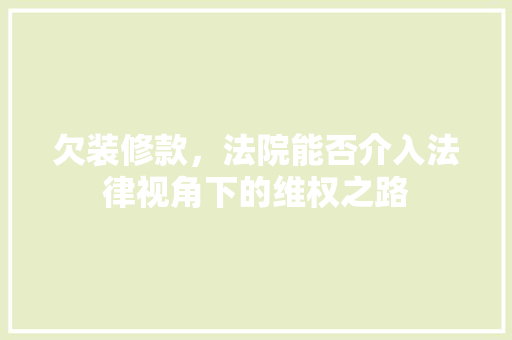 欠装修款，法院能否介入法律视角下的维权之路