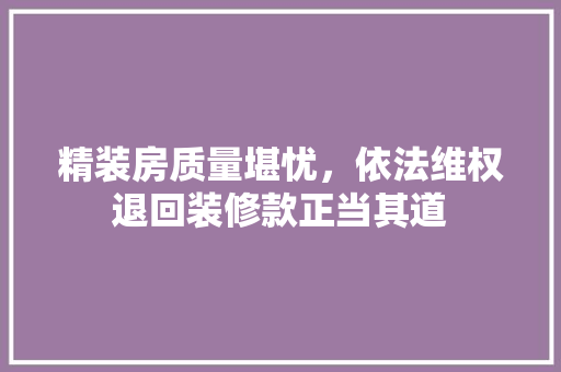 精装房质量堪忧，依法维权退回装修款正当其道