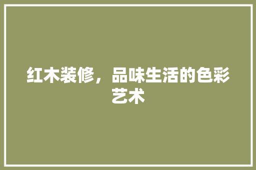 红木装修，品味生活的色彩艺术