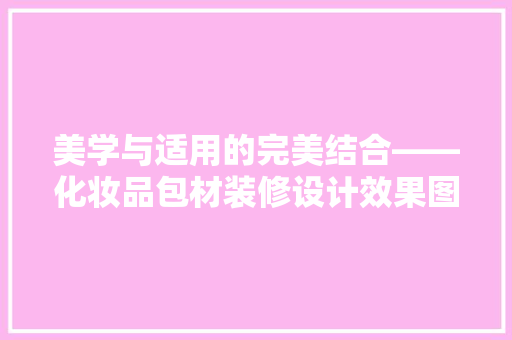 美学与适用的完美结合——化妆品包材装修设计效果图