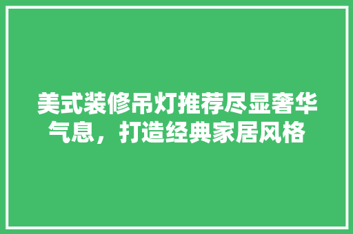 美式装修吊灯推荐尽显奢华气息，打造经典家居风格