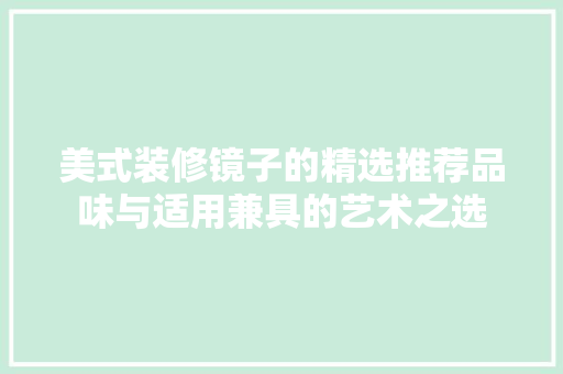 美式装修镜子的精选推荐品味与适用兼具的艺术之选