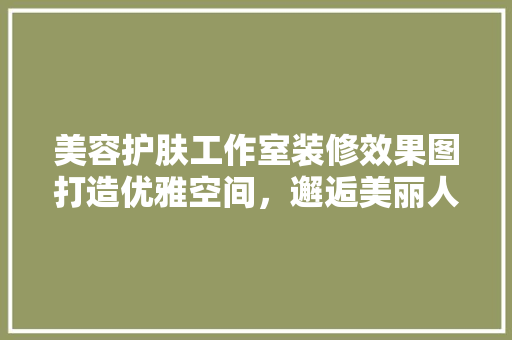 美容护肤工作室装修效果图打造优雅空间，邂逅美丽人生