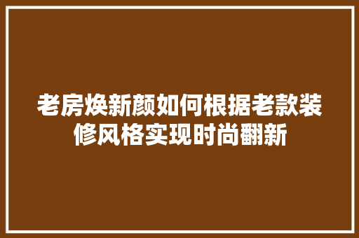 老房焕新颜如何根据老款装修风格实现时尚翻新