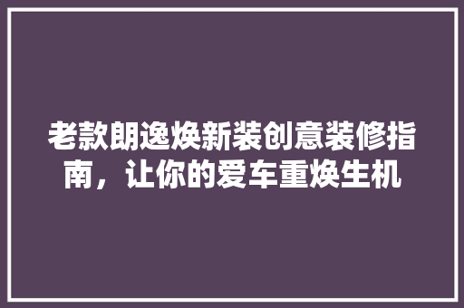 老款朗逸焕新装创意装修指南，让你的爱车重焕生机