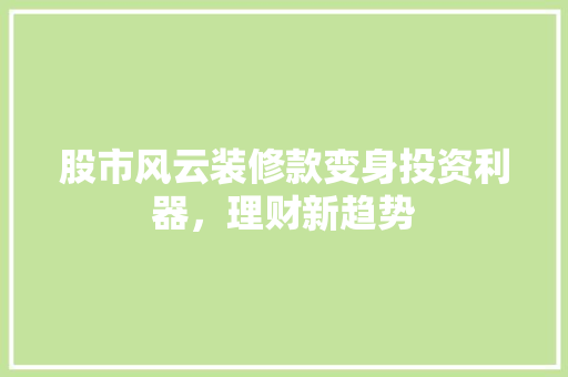 股市风云装修款变身投资利器，理财新趋势  第1张