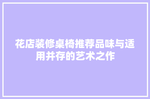 花店装修桌椅推荐品味与适用并存的艺术之作
