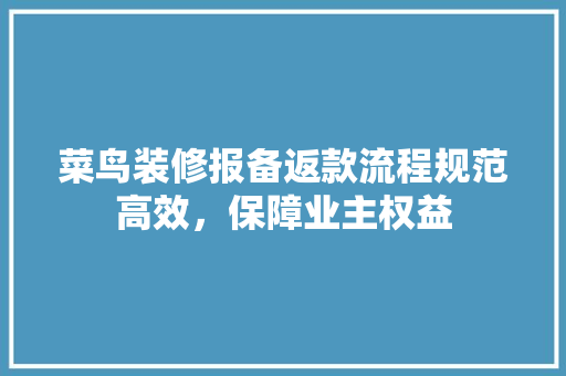 菜鸟装修报备返款流程规范高效，保障业主权益