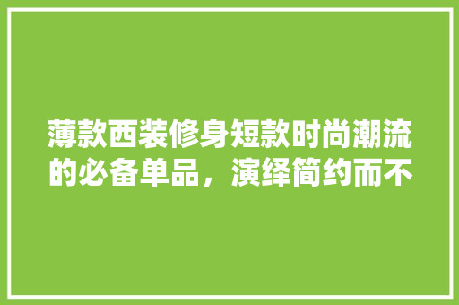 薄款西装修身短款时尚潮流的必备单品，演绎简约而不简单的生活美学  第1张