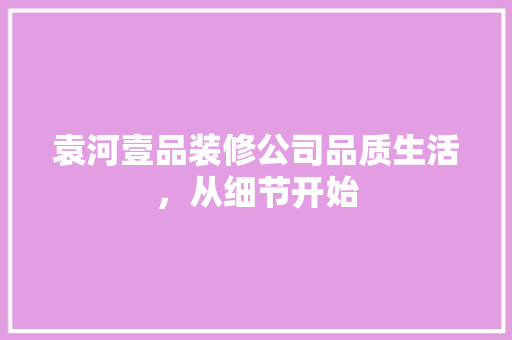 袁河壹品装修公司品质生活，从细节开始