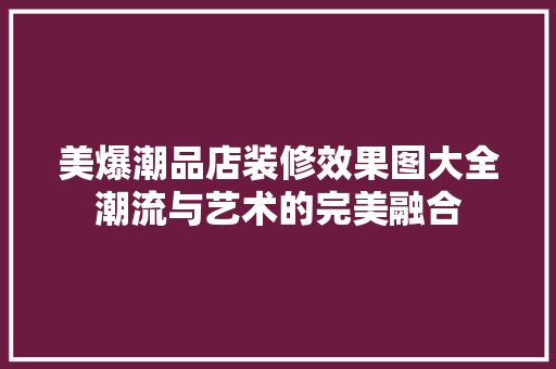 美爆潮品店装修效果图大全潮流与艺术的完美融合