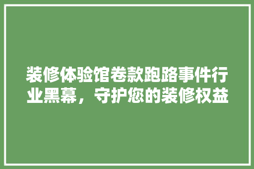 装修体验馆卷款跑路事件行业黑幕，守护您的装修权益