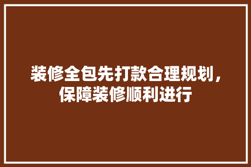 装修全包先打款合理规划，保障装修顺利进行