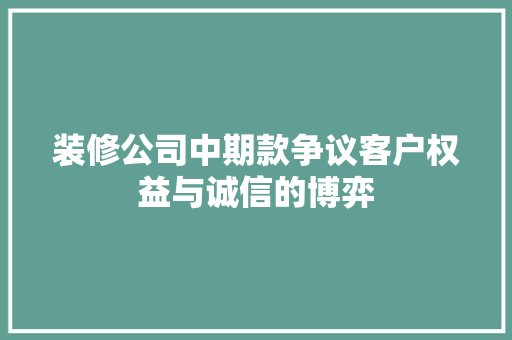 装修公司中期款争议客户权益与诚信的博弈