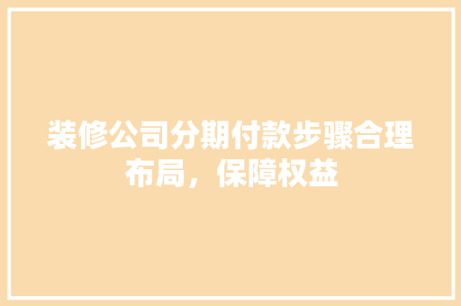 装修公司分期付款步骤合理布局，保障权益