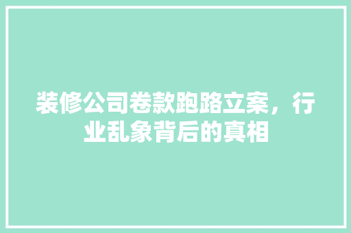 装修公司卷款跑路立案，行业乱象背后的真相
