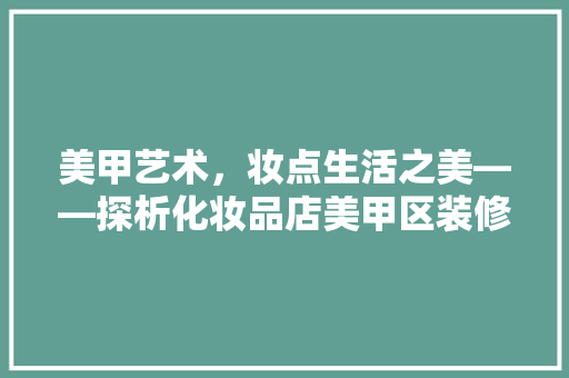 美甲艺术，妆点生活之美——探析化妆品店美甲区装修效果图