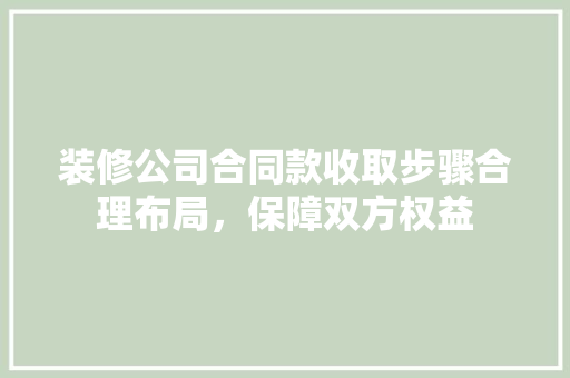 装修公司合同款收取步骤合理布局，保障双方权益