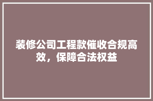 装修公司工程款催收合规高效，保障合法权益