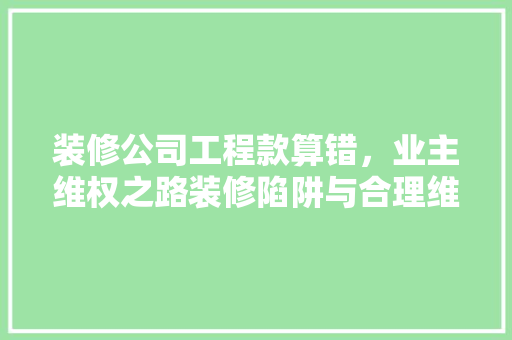 装修公司工程款算错，业主维权之路装修陷阱与合理维权之路